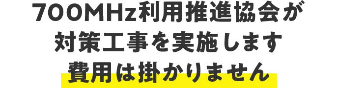 700MHz利用推進協会が対策工事を実施します 費用は掛かりません